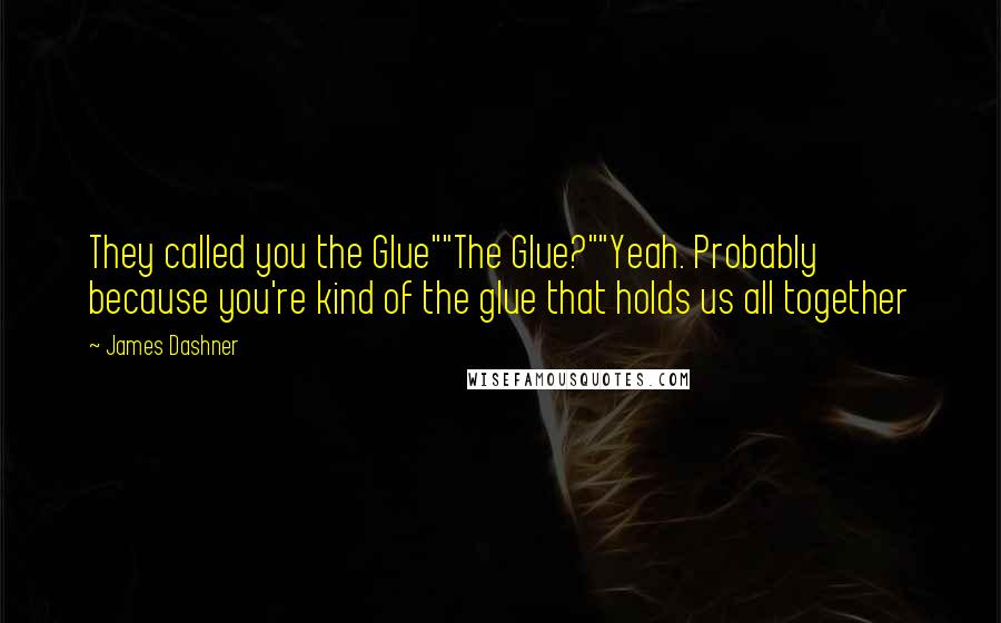 James Dashner Quotes: They called you the Glue""The Glue?""Yeah. Probably because you're kind of the glue that holds us all together