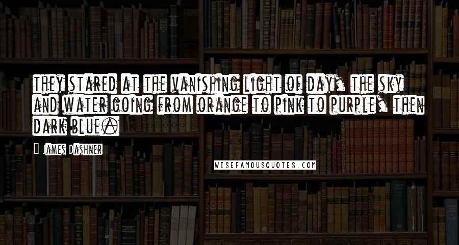 James Dashner Quotes: they stared at the vanishing light of day, the sky and water going from orange to pink to purple, then dark blue.