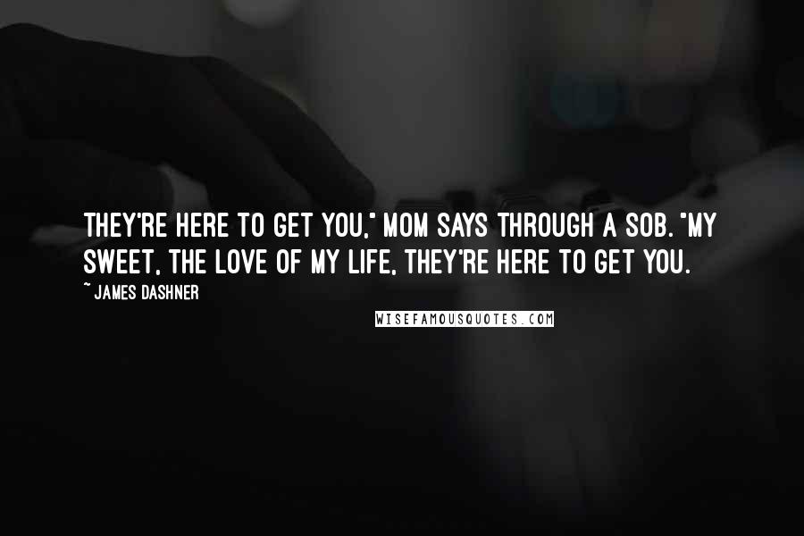 James Dashner Quotes: They're here to get you," Mom says through a sob. "My sweet, the love of my life, they're here to get you.