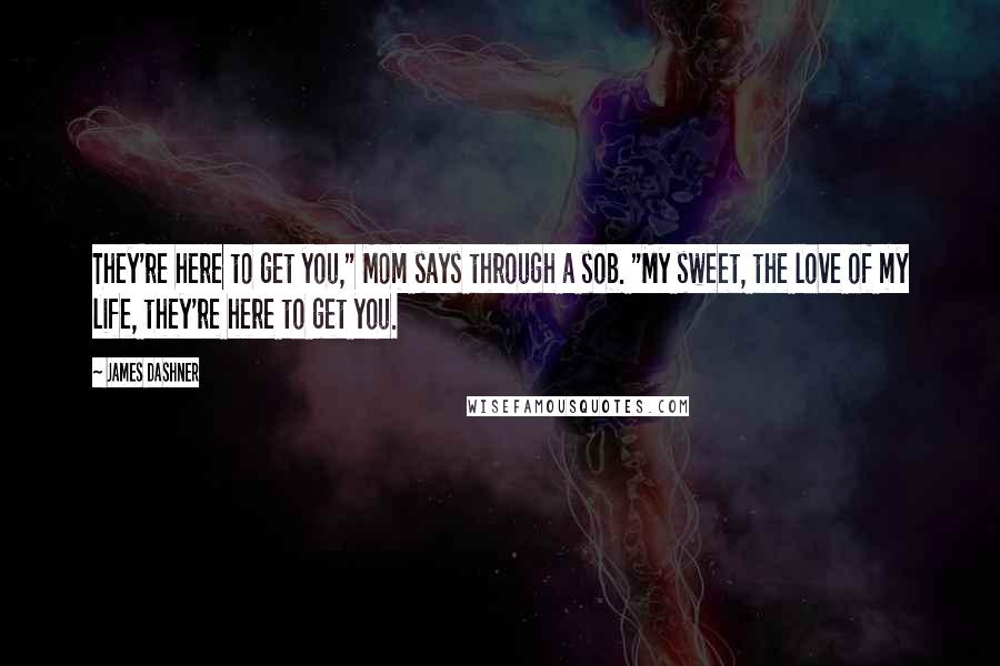 James Dashner Quotes: They're here to get you," Mom says through a sob. "My sweet, the love of my life, they're here to get you.