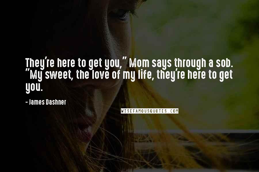 James Dashner Quotes: They're here to get you," Mom says through a sob. "My sweet, the love of my life, they're here to get you.