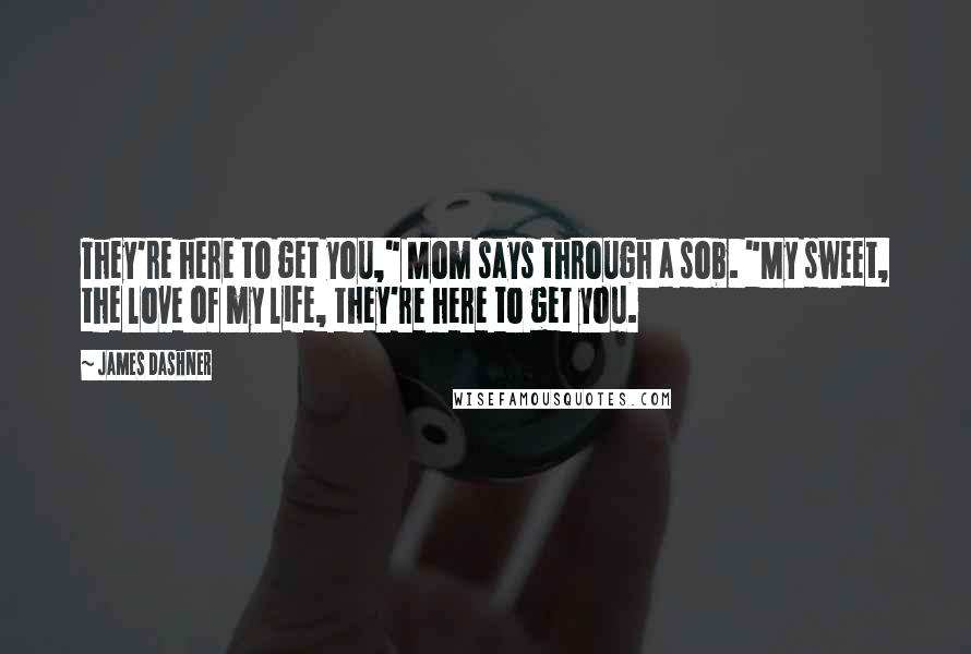 James Dashner Quotes: They're here to get you," Mom says through a sob. "My sweet, the love of my life, they're here to get you.