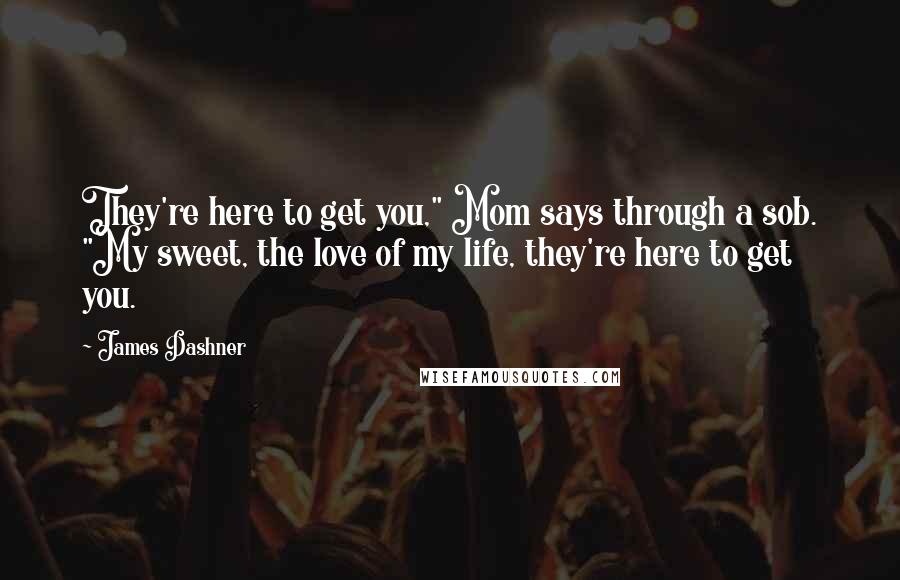 James Dashner Quotes: They're here to get you," Mom says through a sob. "My sweet, the love of my life, they're here to get you.