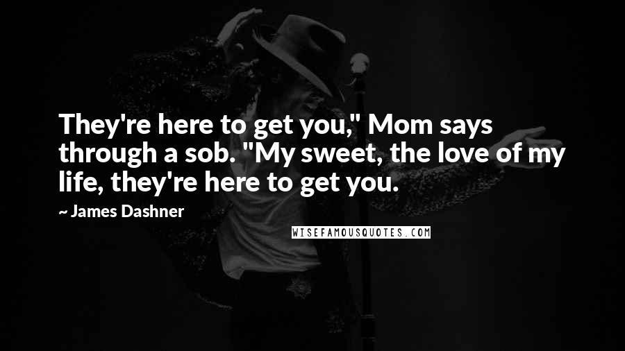 James Dashner Quotes: They're here to get you," Mom says through a sob. "My sweet, the love of my life, they're here to get you.