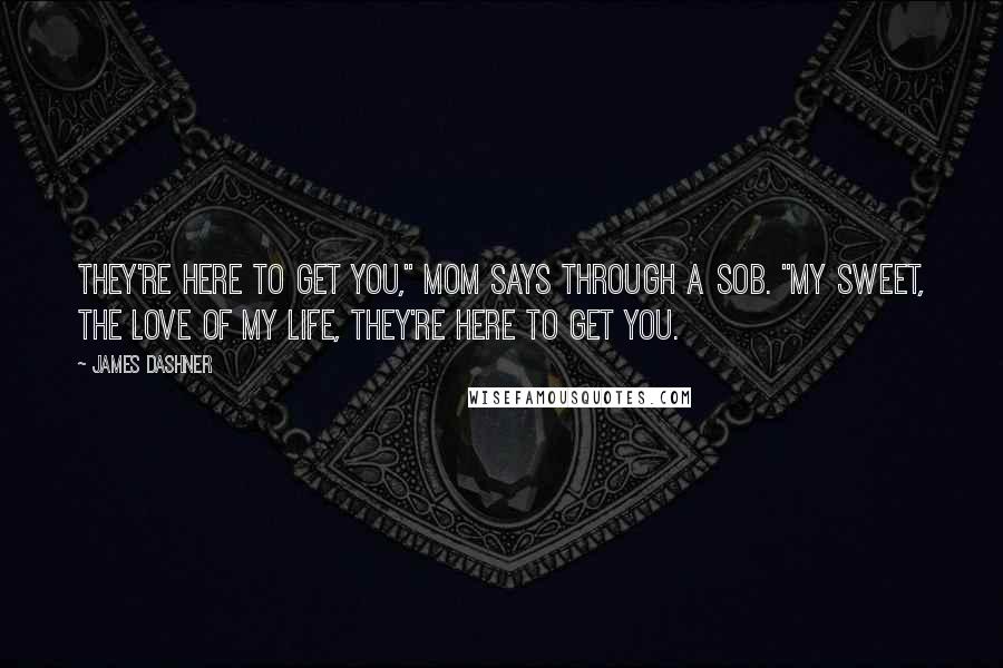 James Dashner Quotes: They're here to get you," Mom says through a sob. "My sweet, the love of my life, they're here to get you.