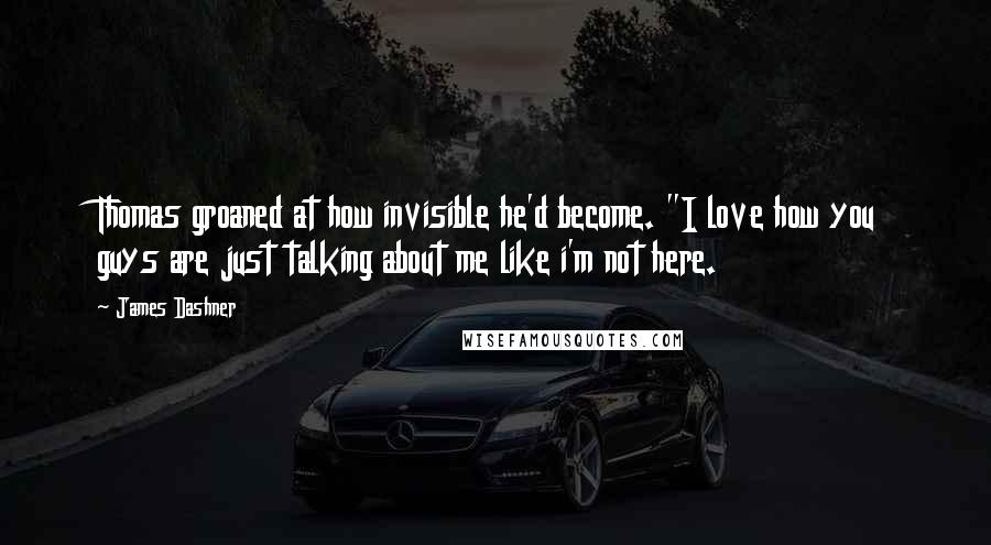 James Dashner Quotes: Thomas groaned at how invisible he'd become. "I love how you guys are just talking about me like i'm not here.