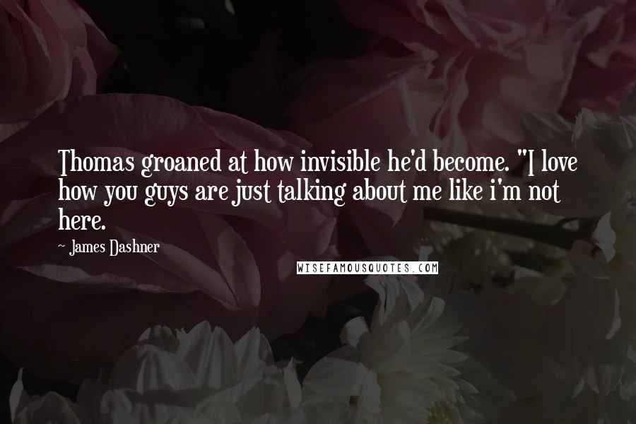James Dashner Quotes: Thomas groaned at how invisible he'd become. "I love how you guys are just talking about me like i'm not here.
