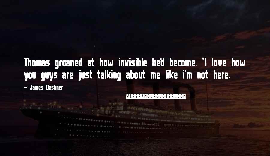 James Dashner Quotes: Thomas groaned at how invisible he'd become. "I love how you guys are just talking about me like i'm not here.