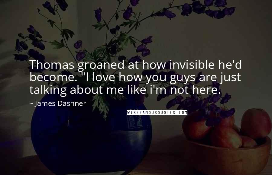 James Dashner Quotes: Thomas groaned at how invisible he'd become. "I love how you guys are just talking about me like i'm not here.