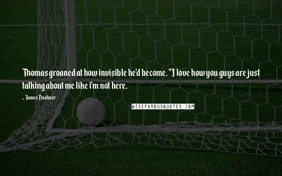 James Dashner Quotes: Thomas groaned at how invisible he'd become. "I love how you guys are just talking about me like i'm not here.