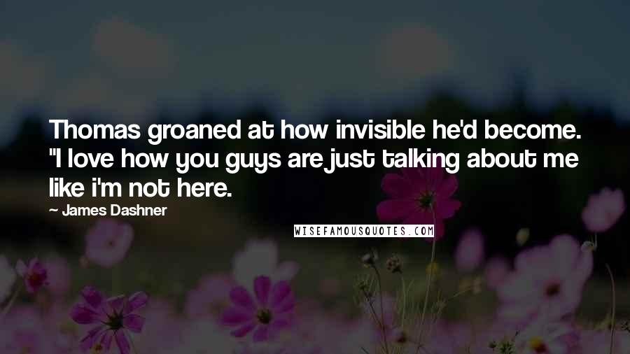 James Dashner Quotes: Thomas groaned at how invisible he'd become. "I love how you guys are just talking about me like i'm not here.