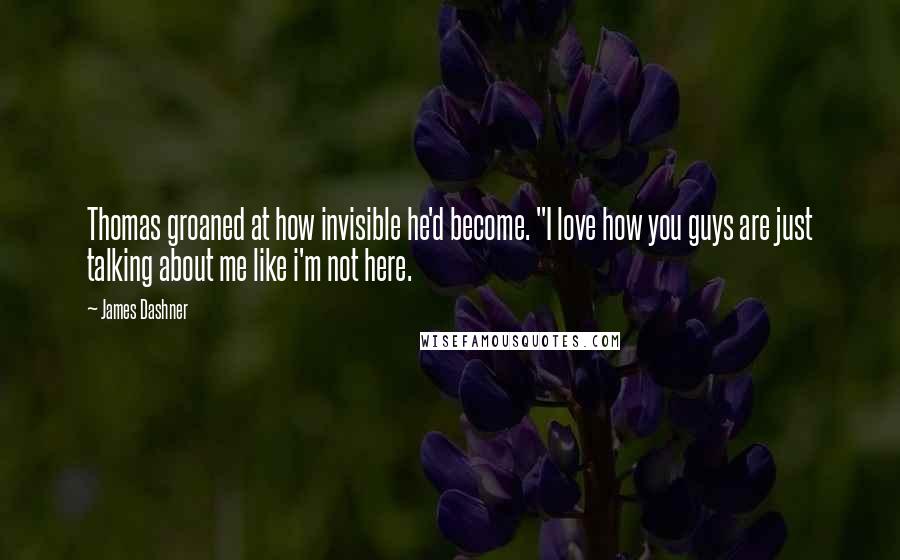 James Dashner Quotes: Thomas groaned at how invisible he'd become. "I love how you guys are just talking about me like i'm not here.