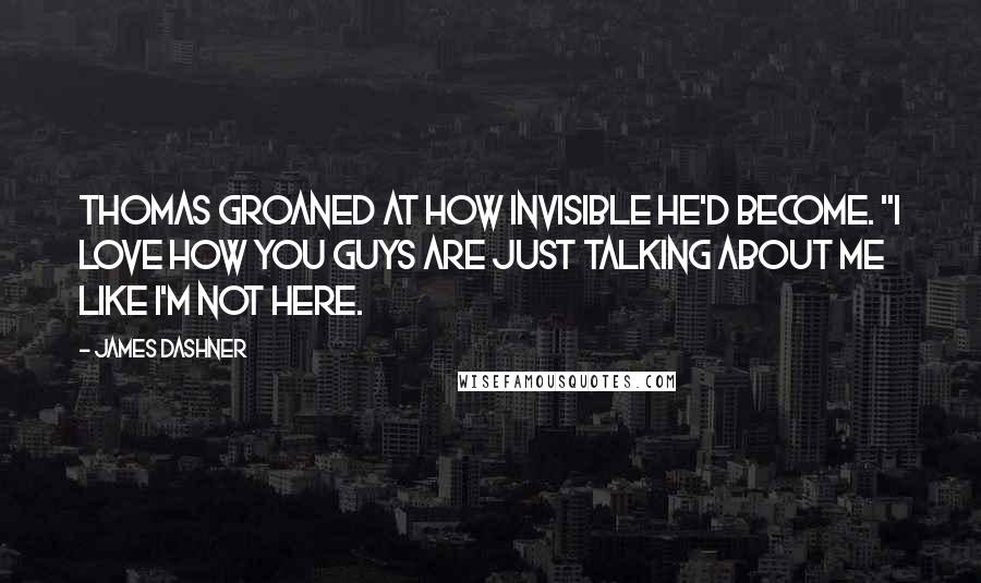 James Dashner Quotes: Thomas groaned at how invisible he'd become. "I love how you guys are just talking about me like i'm not here.