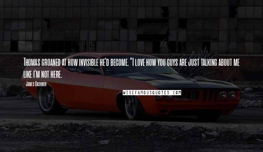 James Dashner Quotes: Thomas groaned at how invisible he'd become. "I love how you guys are just talking about me like i'm not here.