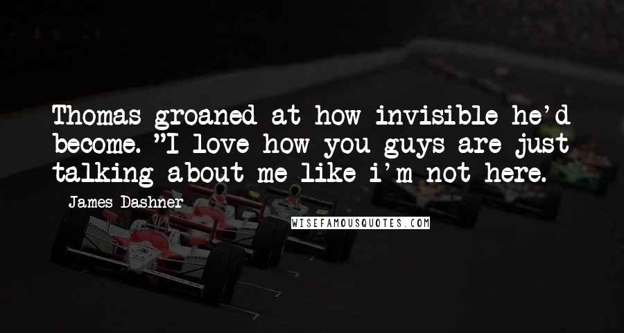 James Dashner Quotes: Thomas groaned at how invisible he'd become. "I love how you guys are just talking about me like i'm not here.