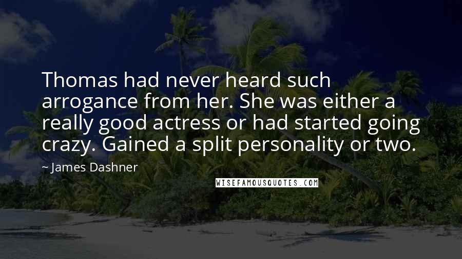 James Dashner Quotes: Thomas had never heard such arrogance from her. She was either a really good actress or had started going crazy. Gained a split personality or two.