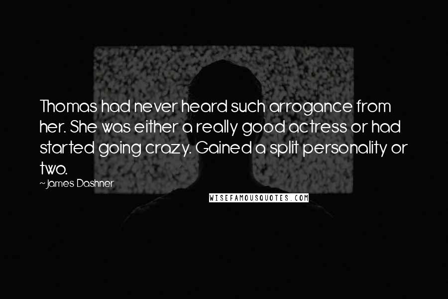 James Dashner Quotes: Thomas had never heard such arrogance from her. She was either a really good actress or had started going crazy. Gained a split personality or two.