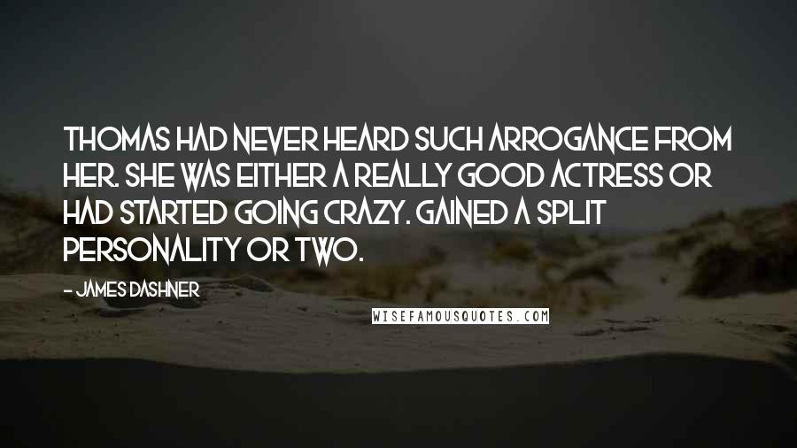James Dashner Quotes: Thomas had never heard such arrogance from her. She was either a really good actress or had started going crazy. Gained a split personality or two.