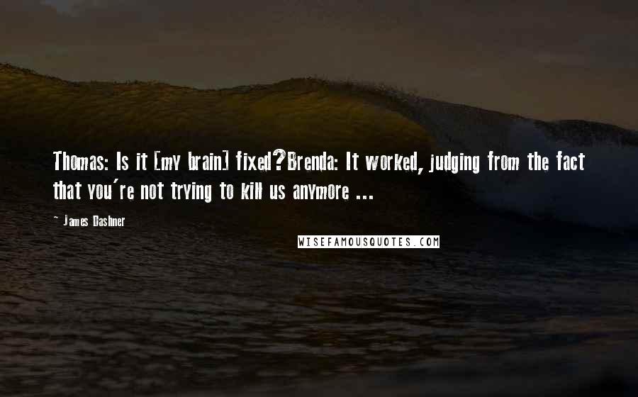 James Dashner Quotes: Thomas: Is it [my brain] fixed?Brenda: It worked, judging from the fact that you're not trying to kill us anymore ...