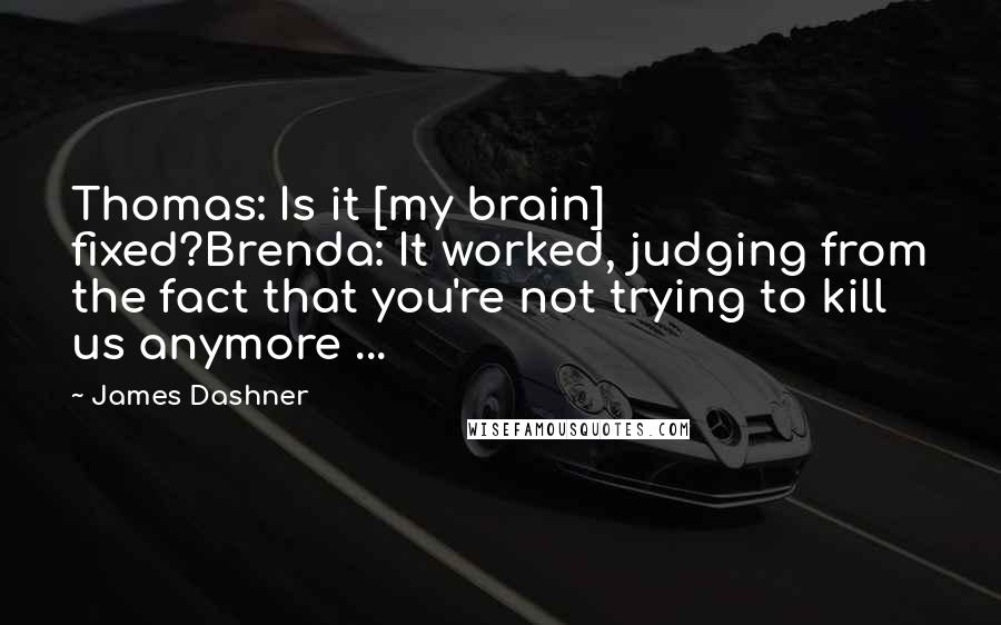 James Dashner Quotes: Thomas: Is it [my brain] fixed?Brenda: It worked, judging from the fact that you're not trying to kill us anymore ...