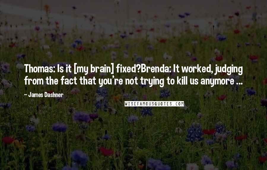 James Dashner Quotes: Thomas: Is it [my brain] fixed?Brenda: It worked, judging from the fact that you're not trying to kill us anymore ...