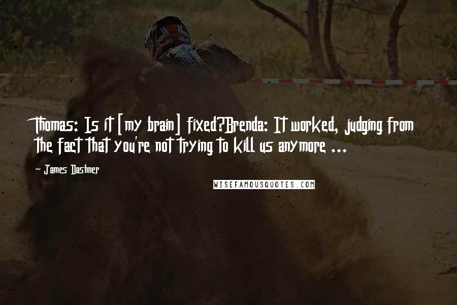 James Dashner Quotes: Thomas: Is it [my brain] fixed?Brenda: It worked, judging from the fact that you're not trying to kill us anymore ...