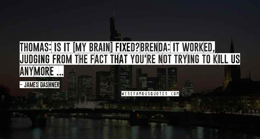 James Dashner Quotes: Thomas: Is it [my brain] fixed?Brenda: It worked, judging from the fact that you're not trying to kill us anymore ...