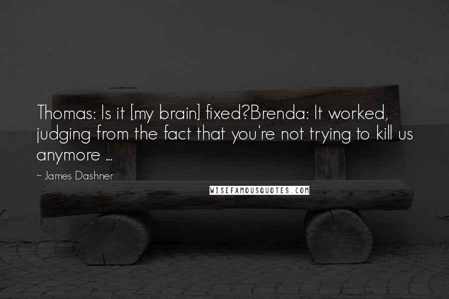 James Dashner Quotes: Thomas: Is it [my brain] fixed?Brenda: It worked, judging from the fact that you're not trying to kill us anymore ...