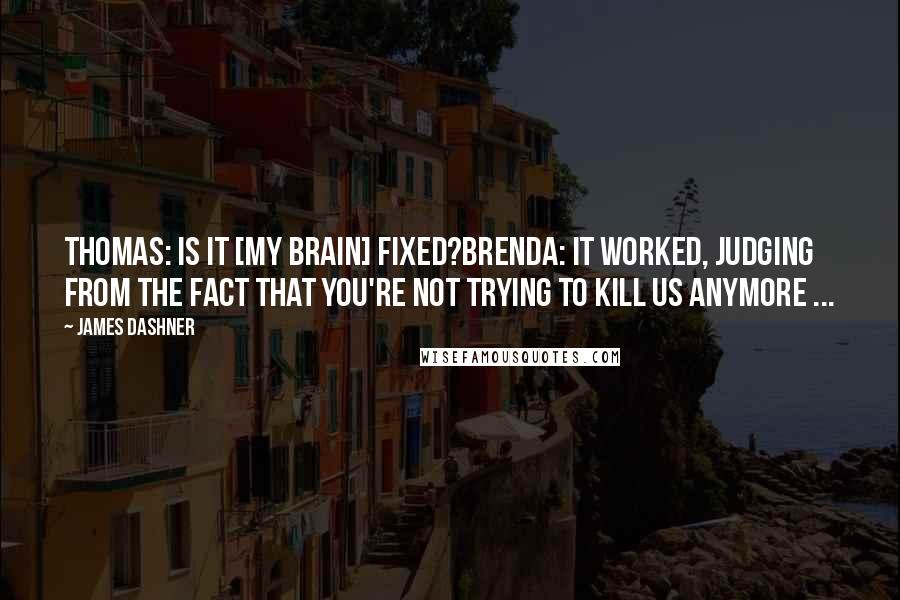 James Dashner Quotes: Thomas: Is it [my brain] fixed?Brenda: It worked, judging from the fact that you're not trying to kill us anymore ...