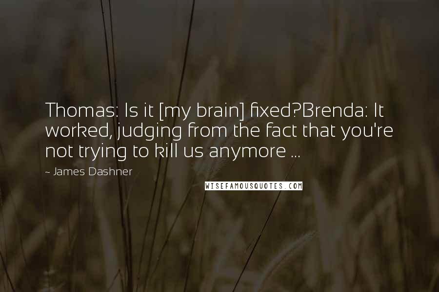 James Dashner Quotes: Thomas: Is it [my brain] fixed?Brenda: It worked, judging from the fact that you're not trying to kill us anymore ...