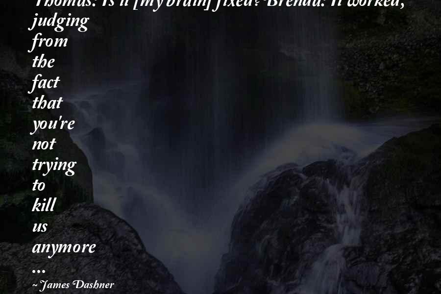 James Dashner Quotes: Thomas: Is it [my brain] fixed?Brenda: It worked, judging from the fact that you're not trying to kill us anymore ...