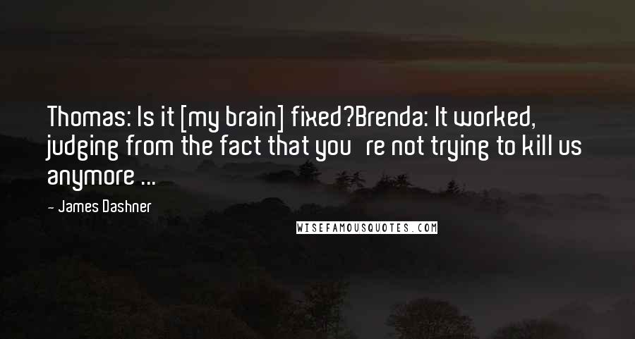 James Dashner Quotes: Thomas: Is it [my brain] fixed?Brenda: It worked, judging from the fact that you're not trying to kill us anymore ...