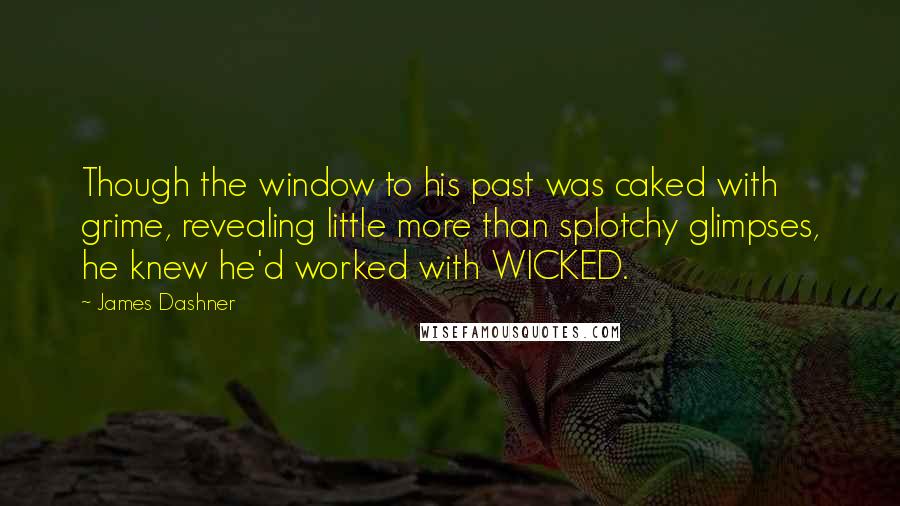 James Dashner Quotes: Though the window to his past was caked with grime, revealing little more than splotchy glimpses, he knew he'd worked with WICKED.