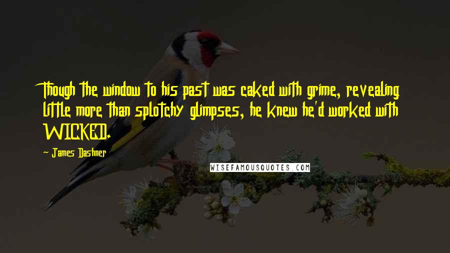 James Dashner Quotes: Though the window to his past was caked with grime, revealing little more than splotchy glimpses, he knew he'd worked with WICKED.