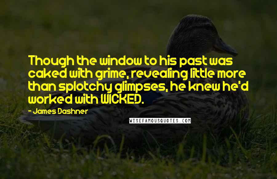 James Dashner Quotes: Though the window to his past was caked with grime, revealing little more than splotchy glimpses, he knew he'd worked with WICKED.