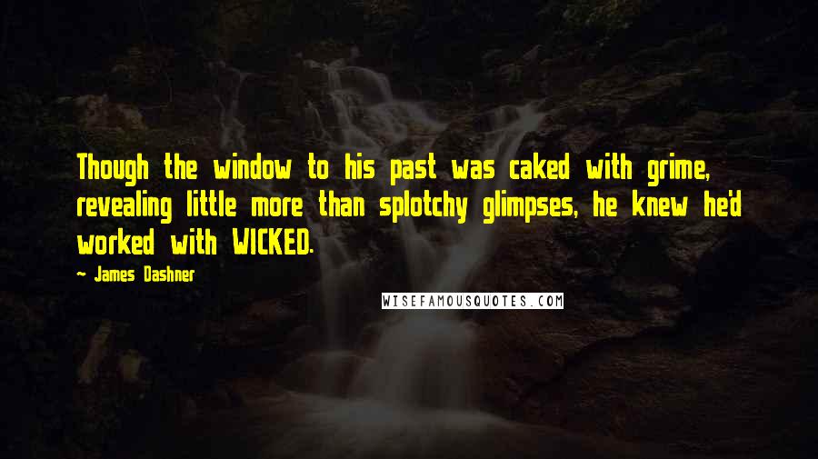 James Dashner Quotes: Though the window to his past was caked with grime, revealing little more than splotchy glimpses, he knew he'd worked with WICKED.