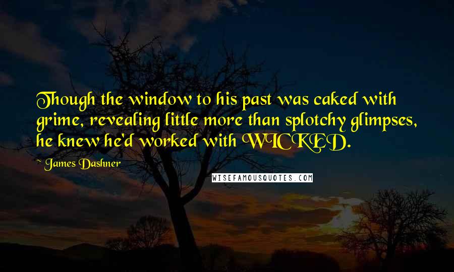 James Dashner Quotes: Though the window to his past was caked with grime, revealing little more than splotchy glimpses, he knew he'd worked with WICKED.