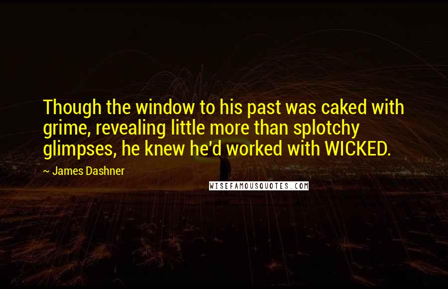 James Dashner Quotes: Though the window to his past was caked with grime, revealing little more than splotchy glimpses, he knew he'd worked with WICKED.