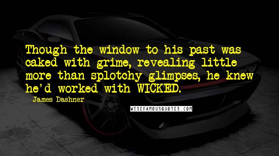 James Dashner Quotes: Though the window to his past was caked with grime, revealing little more than splotchy glimpses, he knew he'd worked with WICKED.