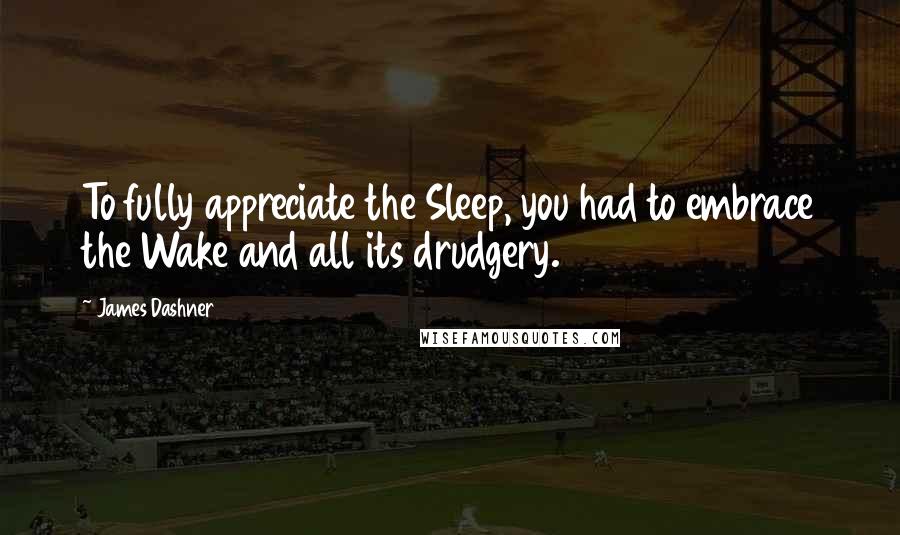 James Dashner Quotes: To fully appreciate the Sleep, you had to embrace the Wake and all its drudgery.