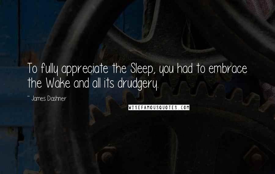 James Dashner Quotes: To fully appreciate the Sleep, you had to embrace the Wake and all its drudgery.