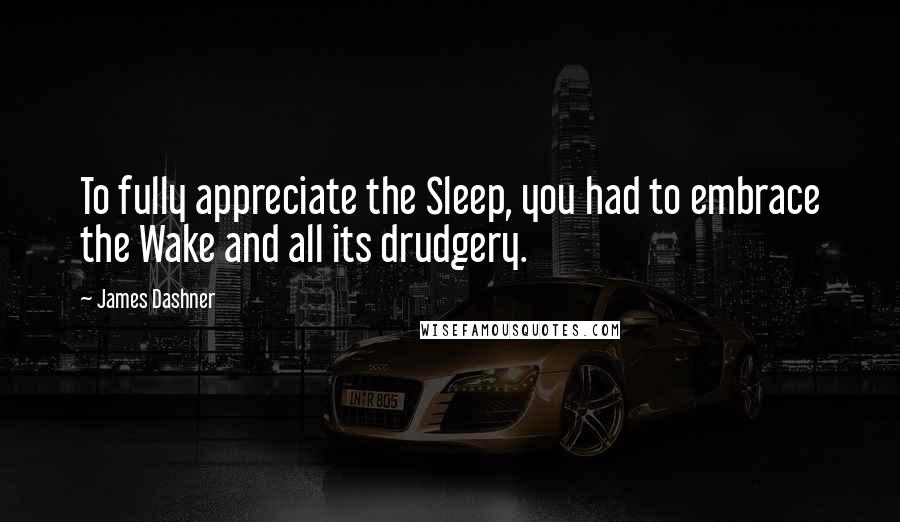 James Dashner Quotes: To fully appreciate the Sleep, you had to embrace the Wake and all its drudgery.