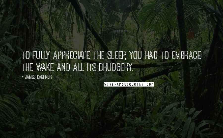 James Dashner Quotes: To fully appreciate the Sleep, you had to embrace the Wake and all its drudgery.