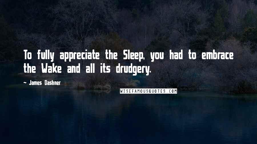 James Dashner Quotes: To fully appreciate the Sleep, you had to embrace the Wake and all its drudgery.