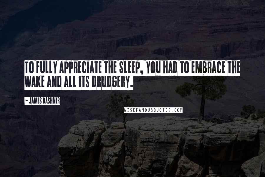 James Dashner Quotes: To fully appreciate the Sleep, you had to embrace the Wake and all its drudgery.