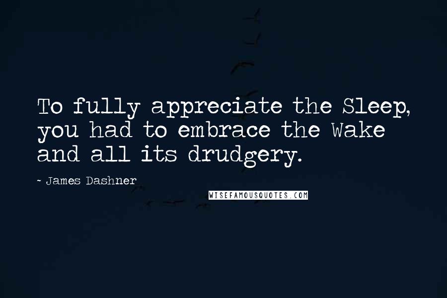 James Dashner Quotes: To fully appreciate the Sleep, you had to embrace the Wake and all its drudgery.