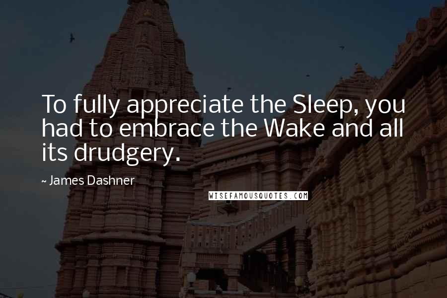 James Dashner Quotes: To fully appreciate the Sleep, you had to embrace the Wake and all its drudgery.