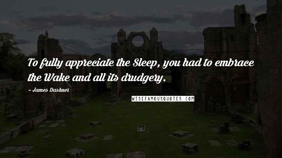 James Dashner Quotes: To fully appreciate the Sleep, you had to embrace the Wake and all its drudgery.