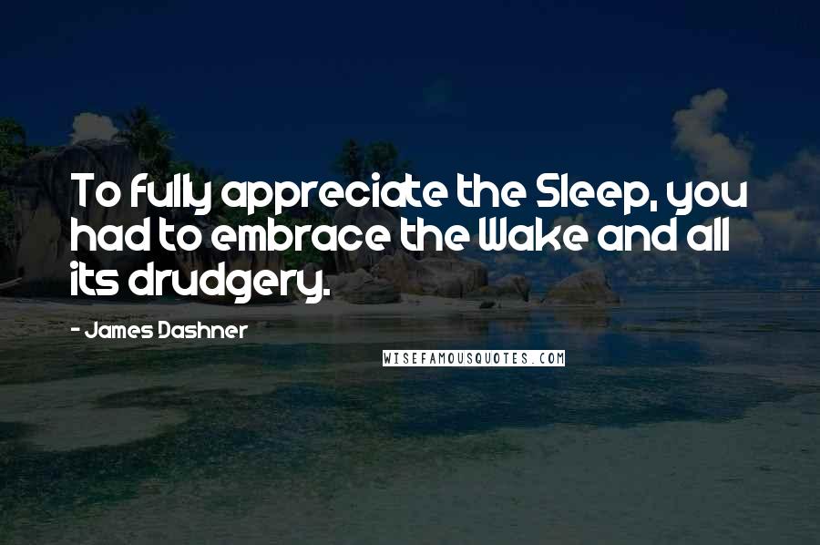 James Dashner Quotes: To fully appreciate the Sleep, you had to embrace the Wake and all its drudgery.