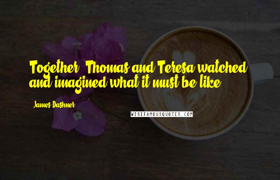 James Dashner Quotes: Together, Thomas and Teresa watched, and imagined what it must be like.